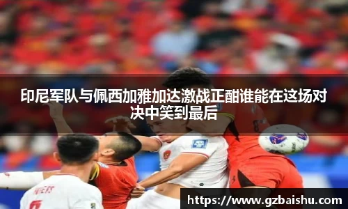 印尼军队与佩西加雅加达激战正酣谁能在这场对决中笑到最后