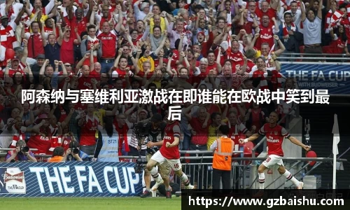 阿森纳与塞维利亚激战在即谁能在欧战中笑到最后